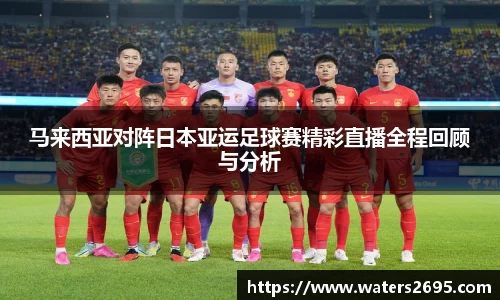 马来西亚对阵日本亚运足球赛精彩直播全程回顾与分析