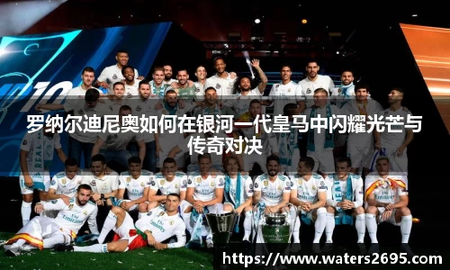 罗纳尔迪尼奥如何在银河一代皇马中闪耀光芒与传奇对决